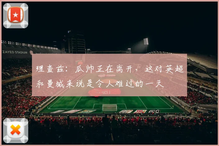 理查兹：瓜帅正在离开，这对英超和曼城来说是令人难过的一天