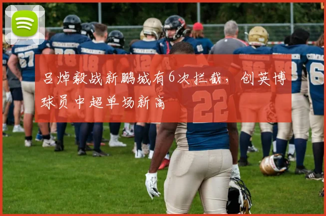 吕焯毅战新鹏城有6次拦截，创英博球员中超单场新高