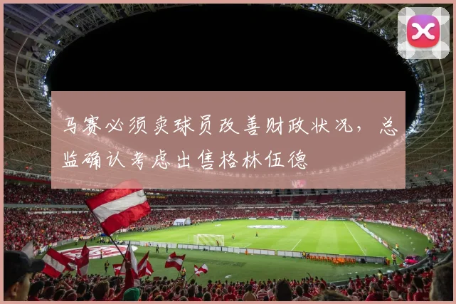马赛必须卖球员改善财政状况，总监确认考虑出售格林伍德
